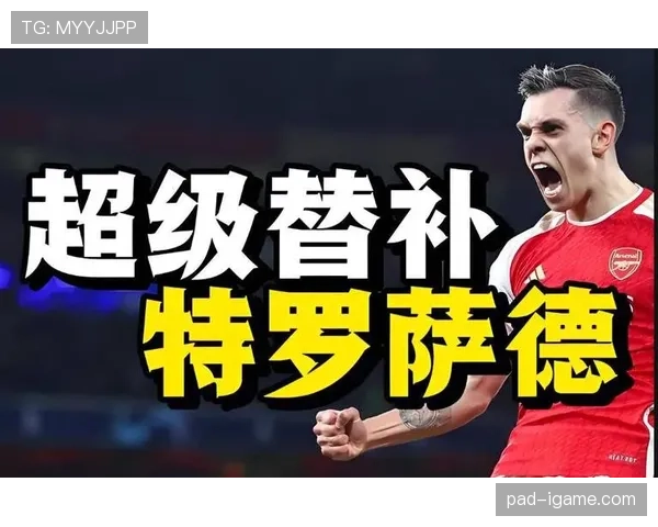 特罗萨德在阿森纳体系中的战术价值解析